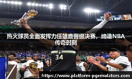热火球员全面发挥力压雄鹿晋级决赛，缔造NBA传奇时刻