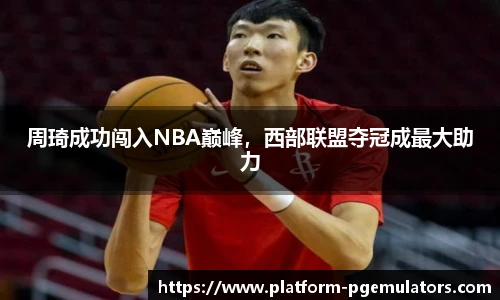 周琦成功闯入NBA巅峰，西部联盟夺冠成最大助力
