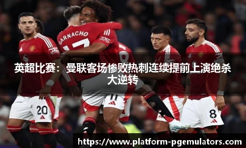 英超比赛：曼联客场惨败热刺连续提前上演绝杀大逆转