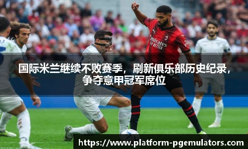 国际米兰继续不败赛季，刷新俱乐部历史纪录，争夺意甲冠军席位