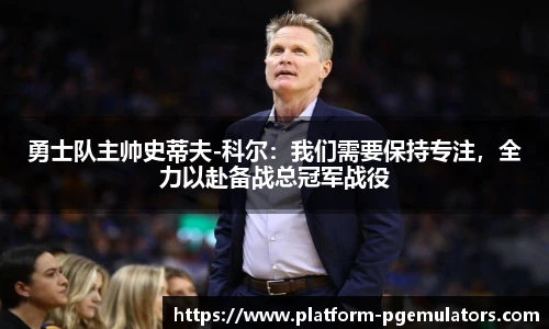 勇士队主帅史蒂夫-科尔：我们需要保持专注，全力以赴备战总冠军战役