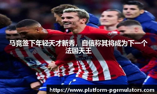 马竞签下年轻天才新秀，自信称其将成为下一个法国天王