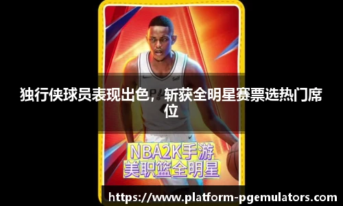 独行侠球员表现出色，斩获全明星赛票选热门席位