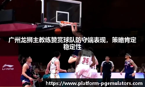 广州龙狮主教练赞赏球队防守端表现，策略肯定稳定性