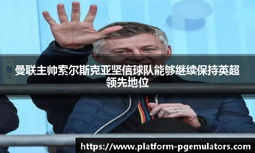 曼联主帅索尔斯克亚坚信球队能够继续保持英超领先地位