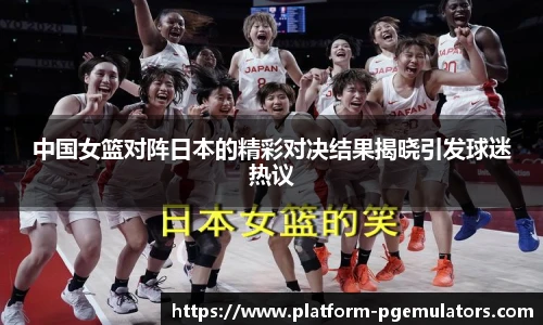中国女篮对阵日本的精彩对决结果揭晓引发球迷热议