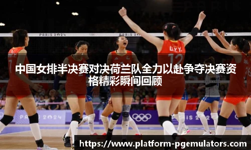 中国女排半决赛对决荷兰队全力以赴争夺决赛资格精彩瞬间回顾