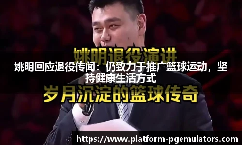 姚明回应退役传闻：仍致力于推广篮球运动，坚持健康生活方式