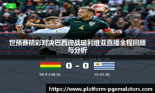 世预赛精彩对决巴西迎战玻利维亚直播全程回顾与分析