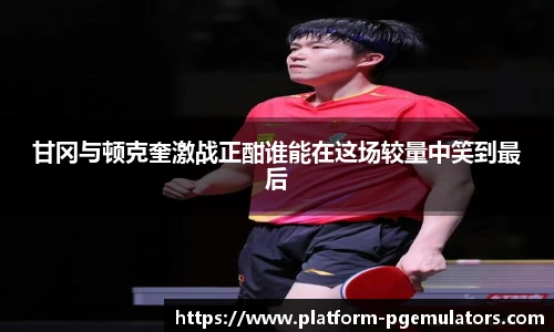 甘冈与顿克奎激战正酣谁能在这场较量中笑到最后