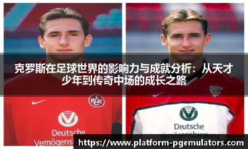 克罗斯在足球世界的影响力与成就分析：从天才少年到传奇中场的成长之路