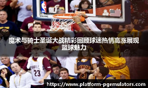 魔术与骑士圣诞大战精彩回顾球迷热情高涨展现篮球魅力