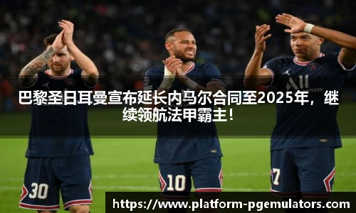巴黎圣日耳曼宣布延长内马尔合同至2025年，继续领航法甲霸主！