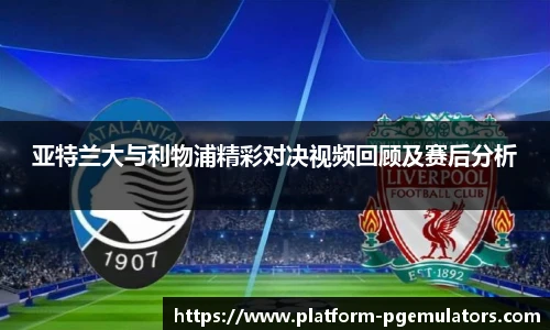 亚特兰大与利物浦精彩对决视频回顾及赛后分析