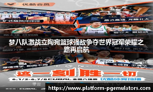 梦八队激战立陶宛篮球强敌争夺世界冠军荣耀之路再启航