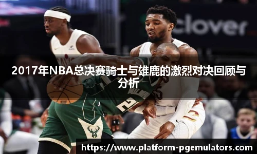 2017年NBA总决赛骑士与雄鹿的激烈对决回顾与分析