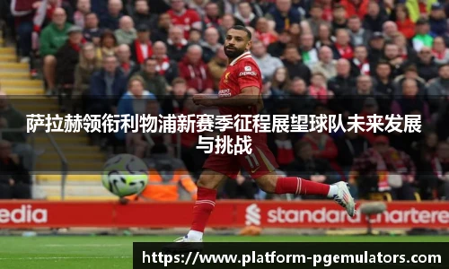 萨拉赫领衔利物浦新赛季征程展望球队未来发展与挑战