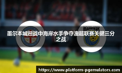 墨尔本城迎战中海岸水手争夺澳超联赛关键三分之战