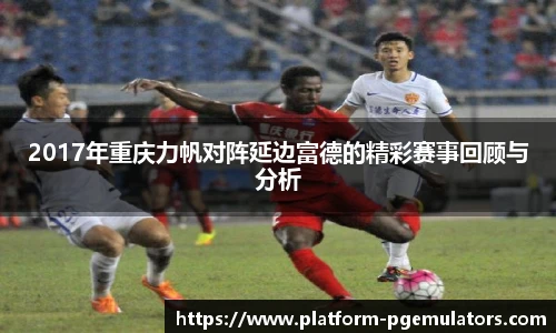2017年重庆力帆对阵延边富德的精彩赛事回顾与分析
