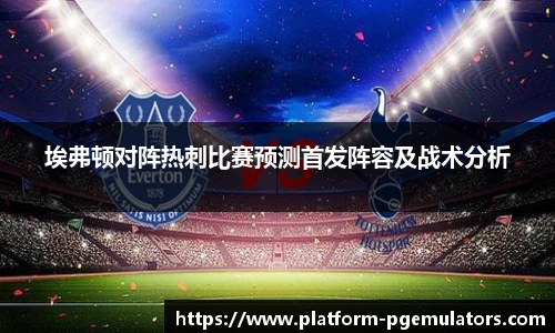 埃弗顿对阵热刺比赛预测首发阵容及战术分析