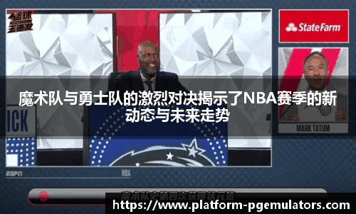 魔术队与勇士队的激烈对决揭示了NBA赛季的新动态与未来走势