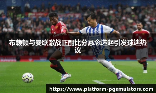 布赖顿与曼联激战正酣比分悬念迭起引发球迷热议